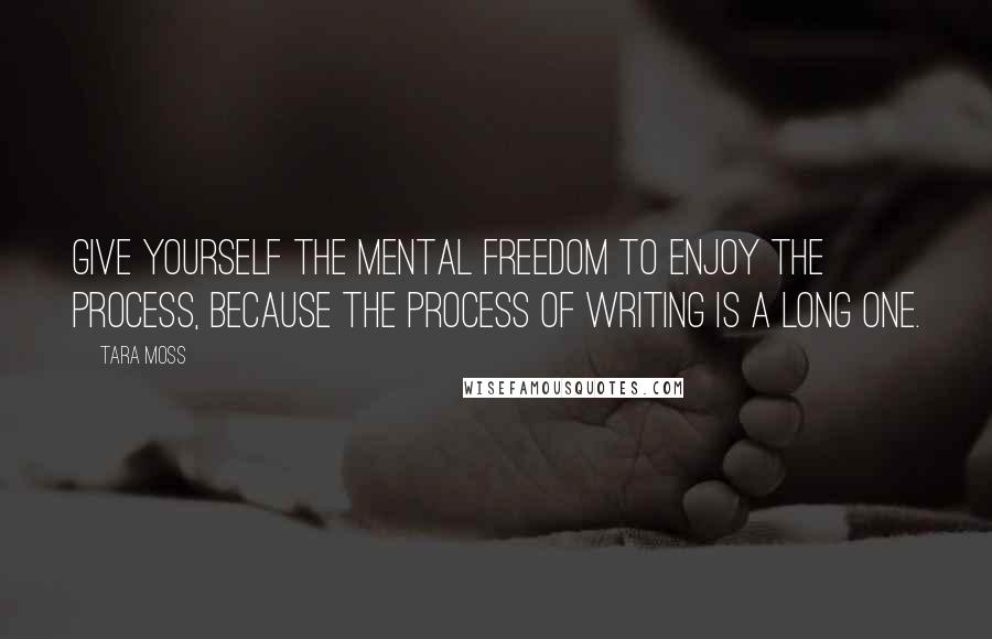 Tara Moss Quotes: Give yourself the mental freedom to enjoy the process, because the process of writing is a long one.