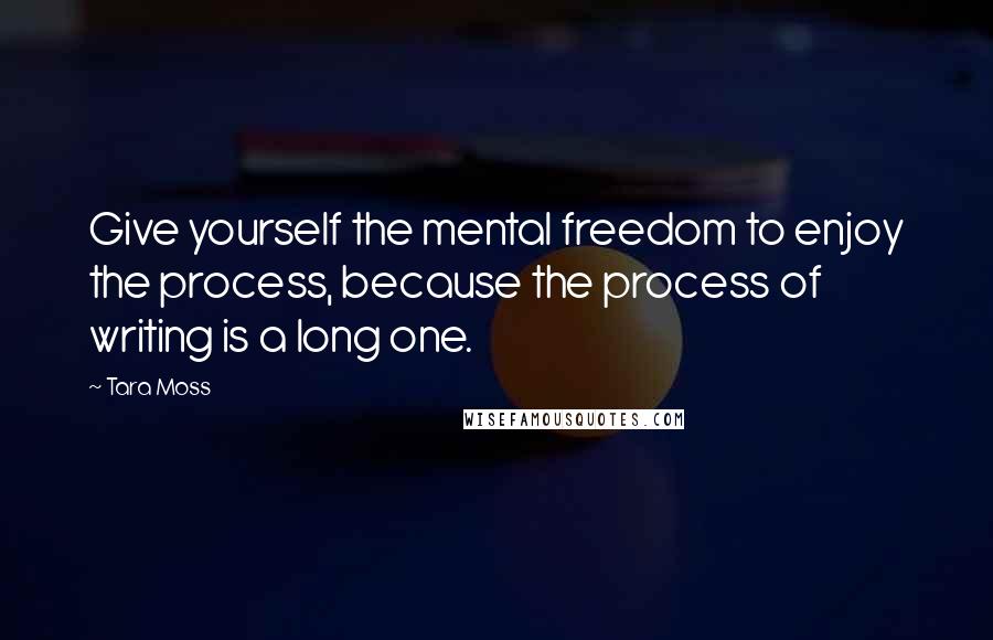 Tara Moss Quotes: Give yourself the mental freedom to enjoy the process, because the process of writing is a long one.