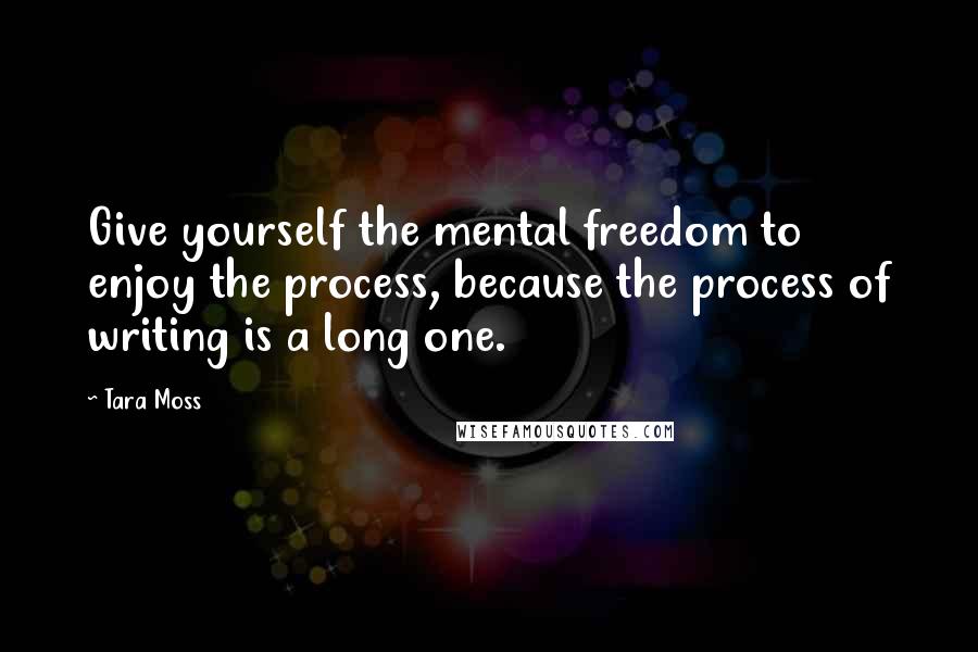 Tara Moss Quotes: Give yourself the mental freedom to enjoy the process, because the process of writing is a long one.