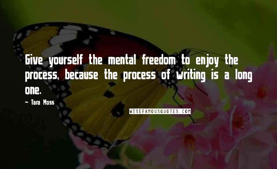 Tara Moss Quotes: Give yourself the mental freedom to enjoy the process, because the process of writing is a long one.