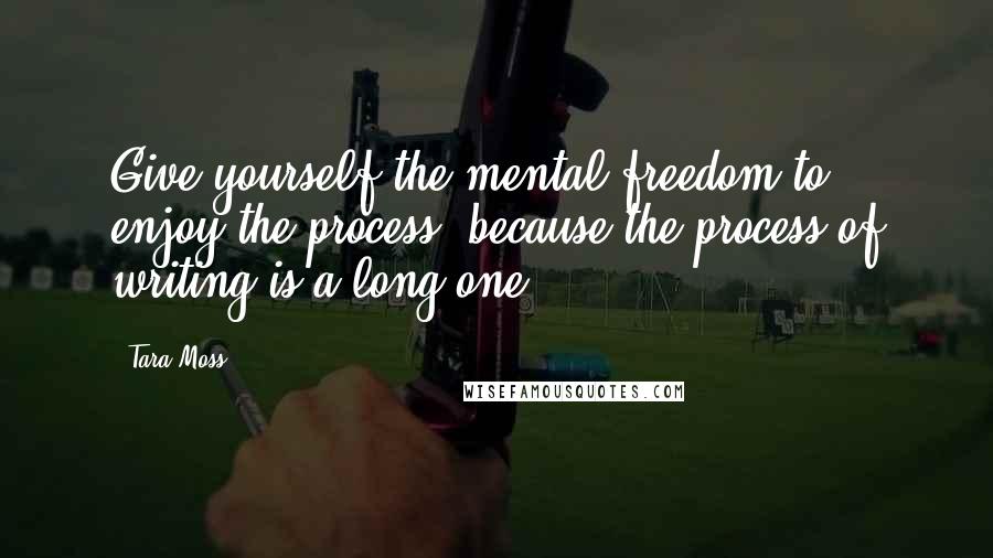 Tara Moss Quotes: Give yourself the mental freedom to enjoy the process, because the process of writing is a long one.