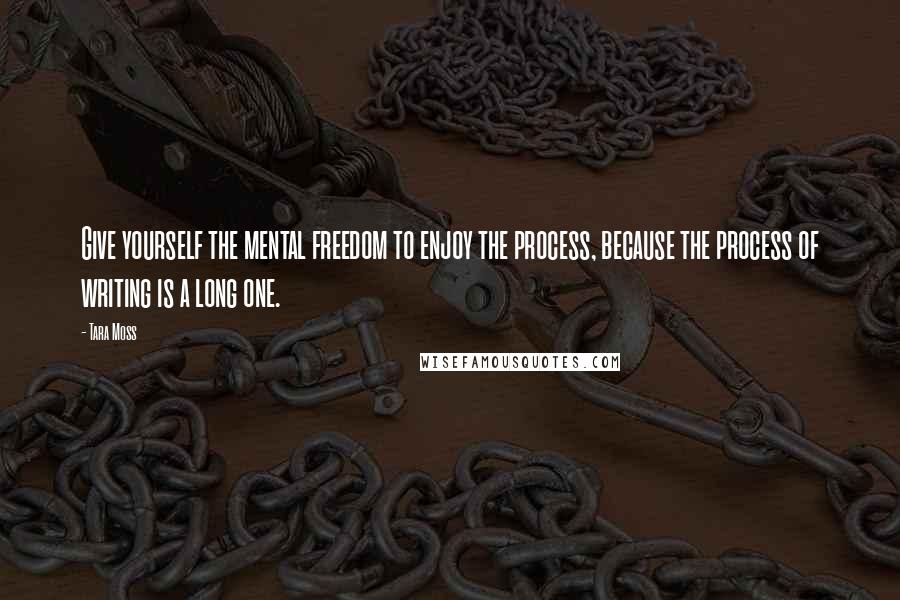 Tara Moss Quotes: Give yourself the mental freedom to enjoy the process, because the process of writing is a long one.