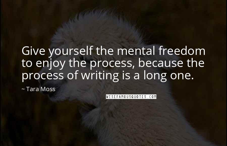 Tara Moss Quotes: Give yourself the mental freedom to enjoy the process, because the process of writing is a long one.