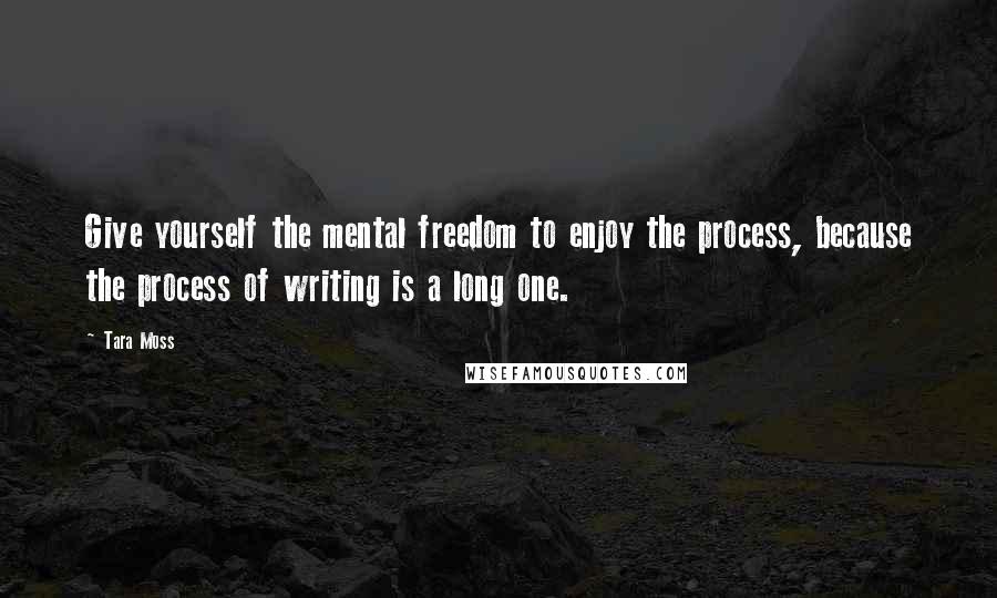 Tara Moss Quotes: Give yourself the mental freedom to enjoy the process, because the process of writing is a long one.