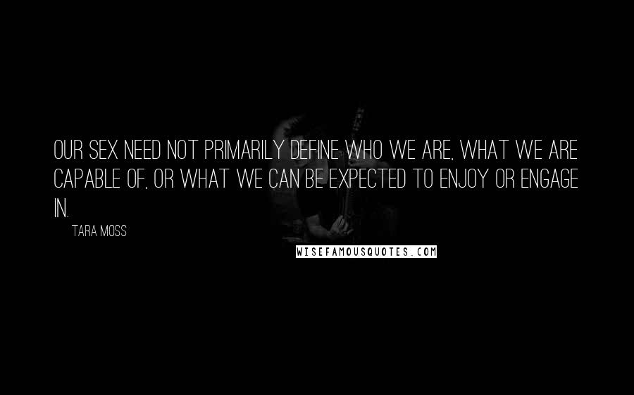 Tara Moss Quotes: Our sex need not primarily define who we are, what we are capable of, or what we can be expected to enjoy or engage in.