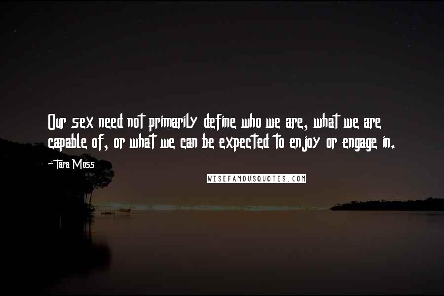 Tara Moss Quotes: Our sex need not primarily define who we are, what we are capable of, or what we can be expected to enjoy or engage in.