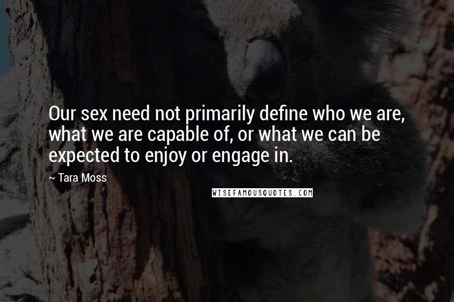 Tara Moss Quotes: Our sex need not primarily define who we are, what we are capable of, or what we can be expected to enjoy or engage in.