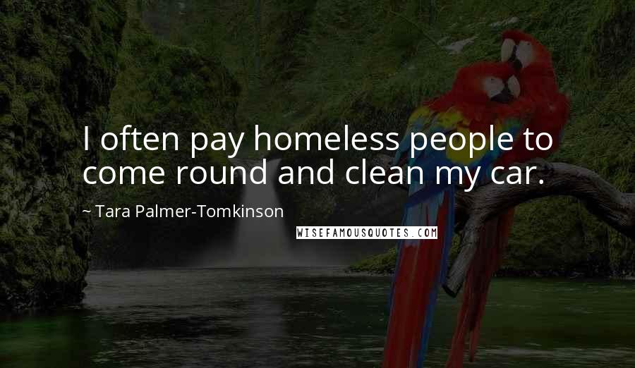 Tara Palmer-Tomkinson Quotes: I often pay homeless people to come round and clean my car.