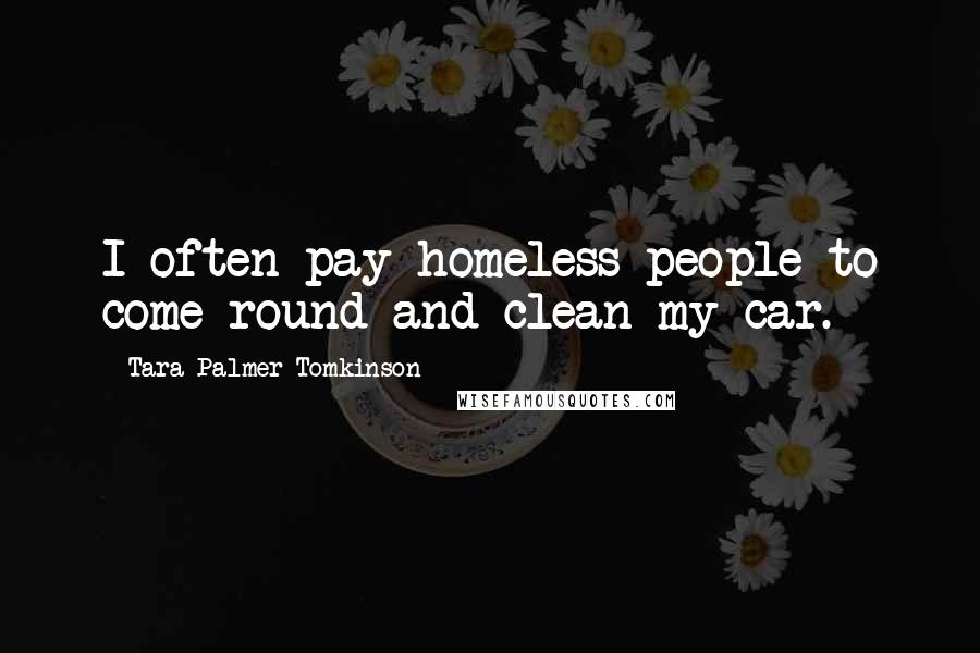 Tara Palmer-Tomkinson Quotes: I often pay homeless people to come round and clean my car.