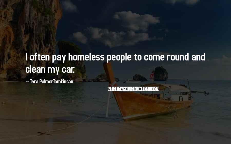 Tara Palmer-Tomkinson Quotes: I often pay homeless people to come round and clean my car.