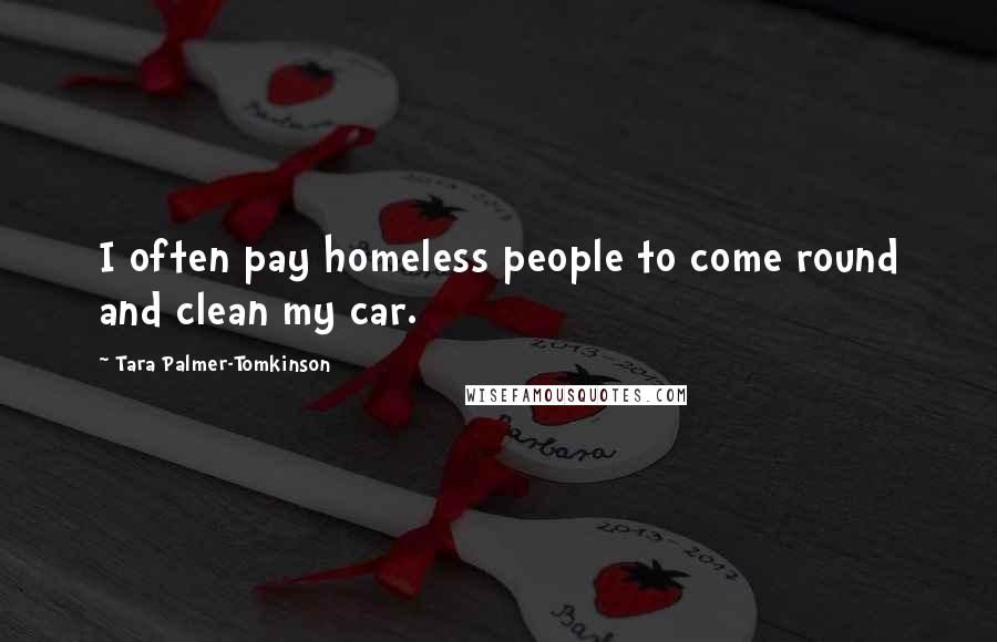 Tara Palmer-Tomkinson Quotes: I often pay homeless people to come round and clean my car.