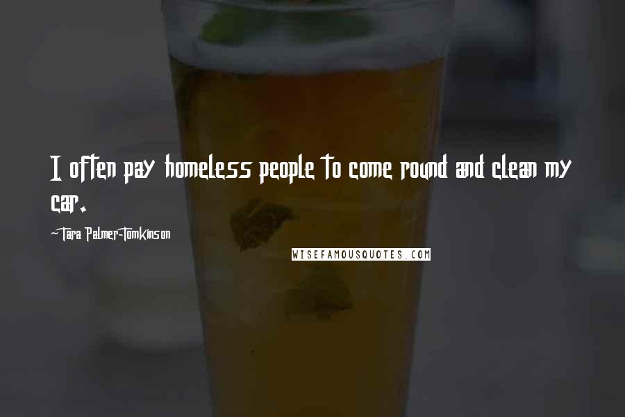 Tara Palmer-Tomkinson Quotes: I often pay homeless people to come round and clean my car.