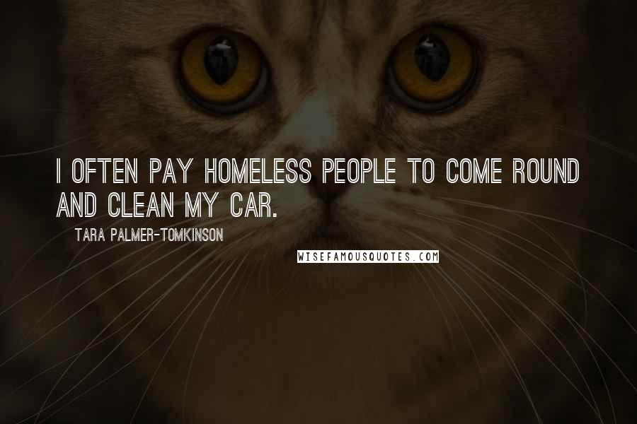 Tara Palmer-Tomkinson Quotes: I often pay homeless people to come round and clean my car.