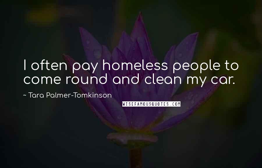 Tara Palmer-Tomkinson Quotes: I often pay homeless people to come round and clean my car.