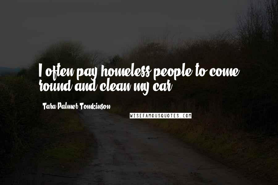 Tara Palmer-Tomkinson Quotes: I often pay homeless people to come round and clean my car.