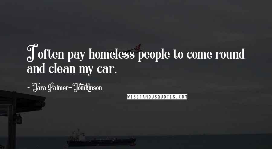 Tara Palmer-Tomkinson Quotes: I often pay homeless people to come round and clean my car.