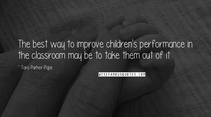 Tara Parker-Pope Quotes: The best way to improve children's performance in the classroom may be to take them out of it.