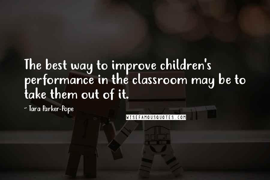 Tara Parker-Pope Quotes: The best way to improve children's performance in the classroom may be to take them out of it.