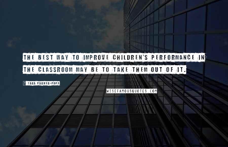 Tara Parker-Pope Quotes: The best way to improve children's performance in the classroom may be to take them out of it.