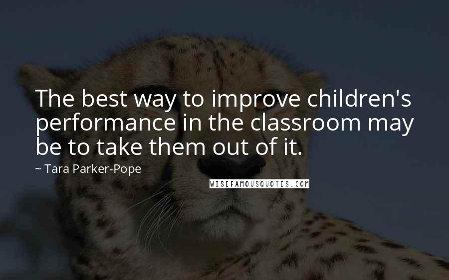 Tara Parker-Pope Quotes: The best way to improve children's performance in the classroom may be to take them out of it.