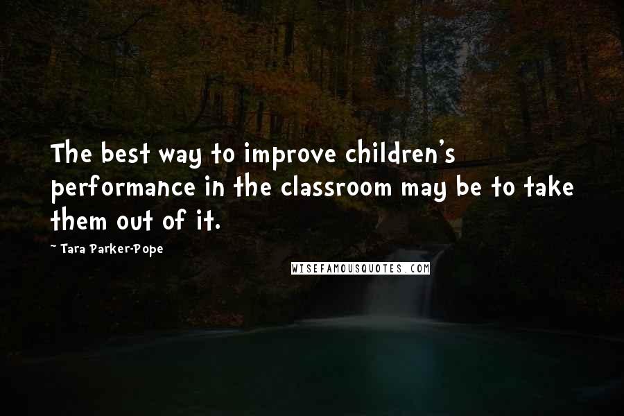 Tara Parker-Pope Quotes: The best way to improve children's performance in the classroom may be to take them out of it.