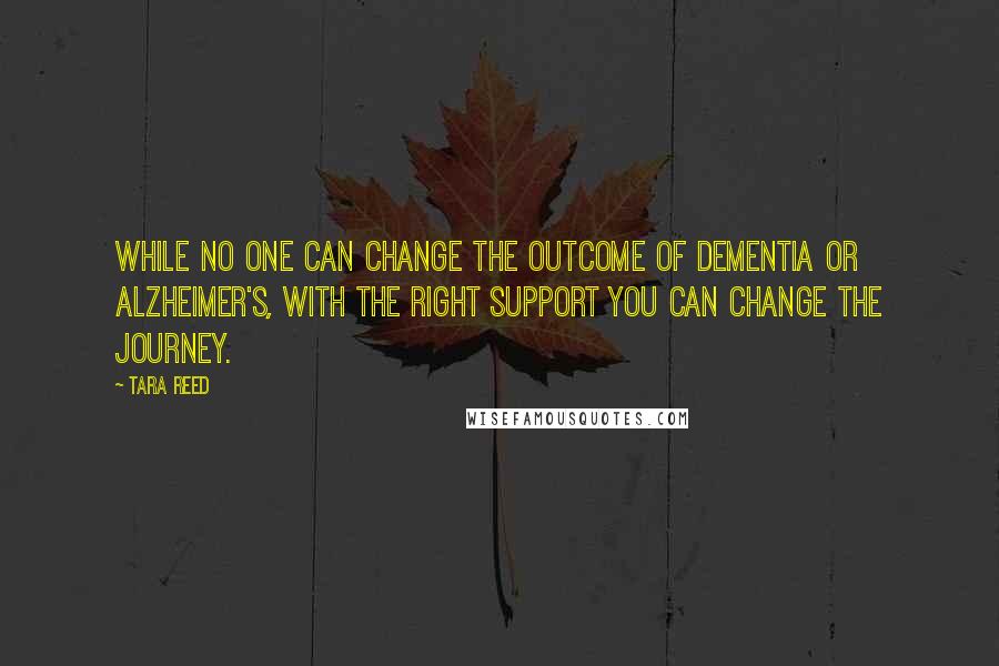 Tara Reed Quotes: While no one can change the outcome of dementia or Alzheimer's, with the right support you can change the journey.