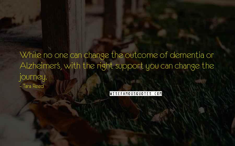 Tara Reed Quotes: While no one can change the outcome of dementia or Alzheimer's, with the right support you can change the journey.