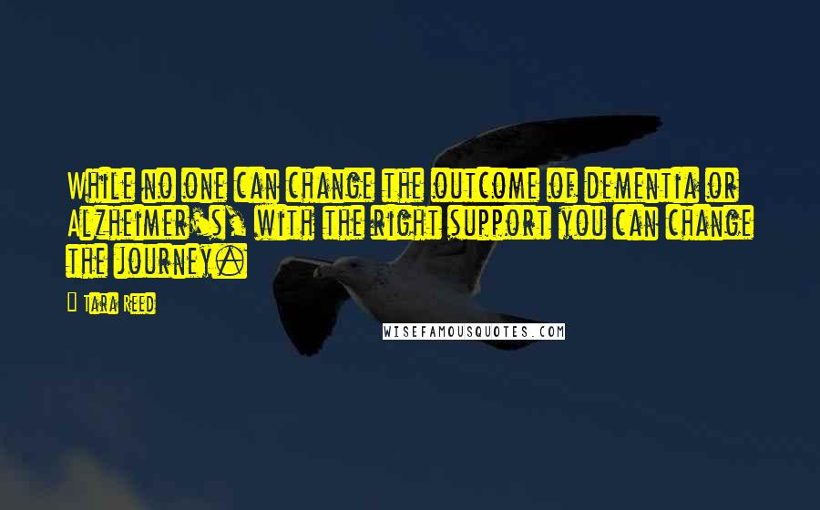 Tara Reed Quotes: While no one can change the outcome of dementia or Alzheimer's, with the right support you can change the journey.