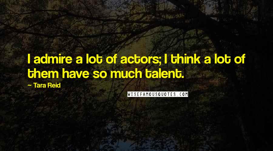 Tara Reid Quotes: I admire a lot of actors; I think a lot of them have so much talent.