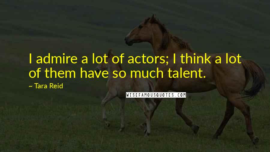 Tara Reid Quotes: I admire a lot of actors; I think a lot of them have so much talent.