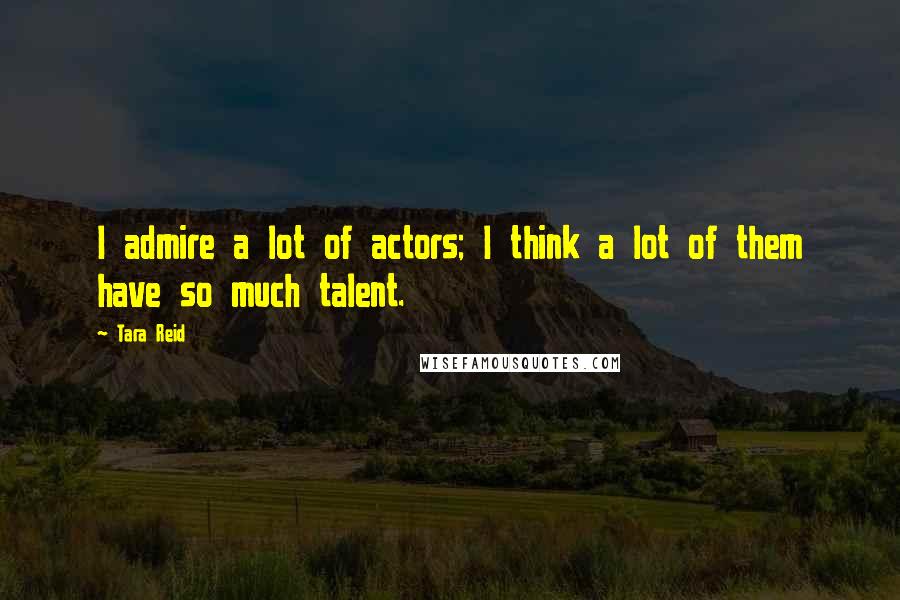 Tara Reid Quotes: I admire a lot of actors; I think a lot of them have so much talent.