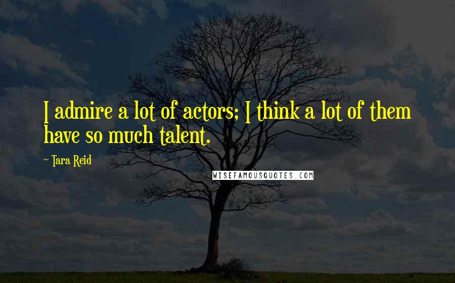 Tara Reid Quotes: I admire a lot of actors; I think a lot of them have so much talent.