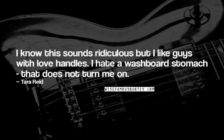 Tara Reid Quotes: I know this sounds ridiculous but I like guys with love handles. I hate a washboard stomach - that does not turn me on.