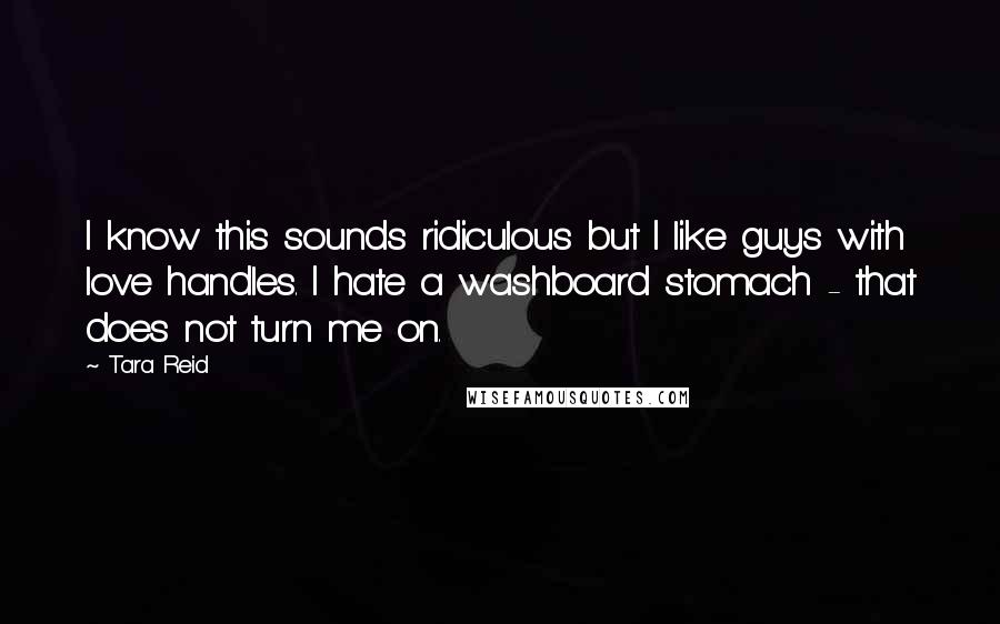 Tara Reid Quotes: I know this sounds ridiculous but I like guys with love handles. I hate a washboard stomach - that does not turn me on.