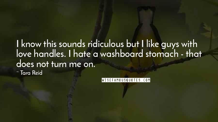 Tara Reid Quotes: I know this sounds ridiculous but I like guys with love handles. I hate a washboard stomach - that does not turn me on.