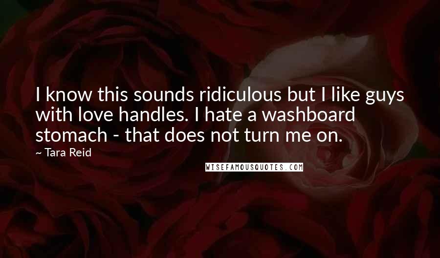 Tara Reid Quotes: I know this sounds ridiculous but I like guys with love handles. I hate a washboard stomach - that does not turn me on.