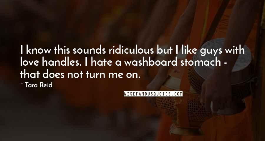 Tara Reid Quotes: I know this sounds ridiculous but I like guys with love handles. I hate a washboard stomach - that does not turn me on.