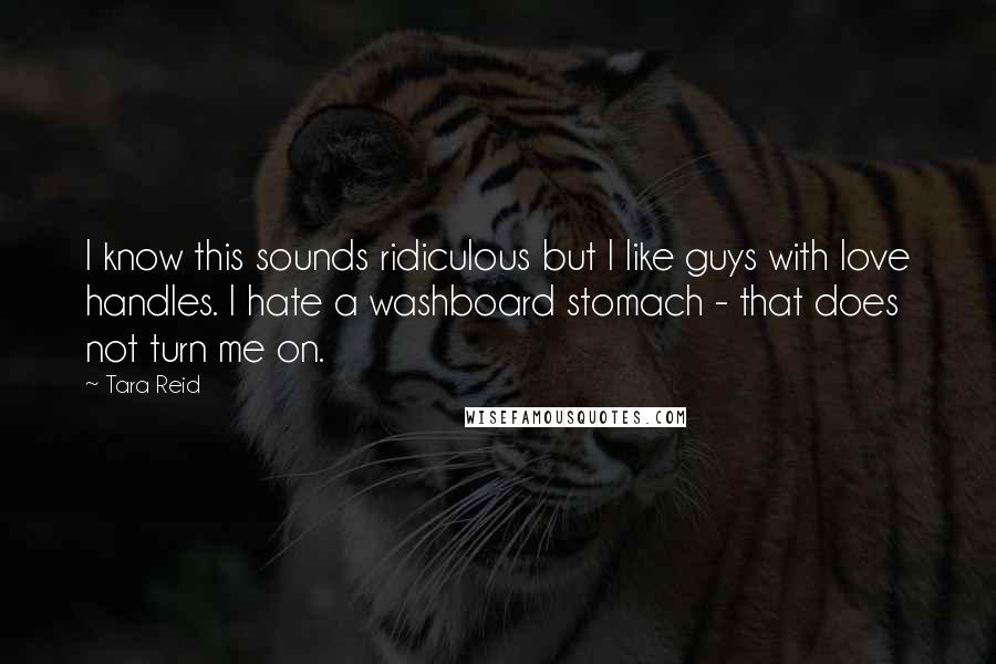 Tara Reid Quotes: I know this sounds ridiculous but I like guys with love handles. I hate a washboard stomach - that does not turn me on.