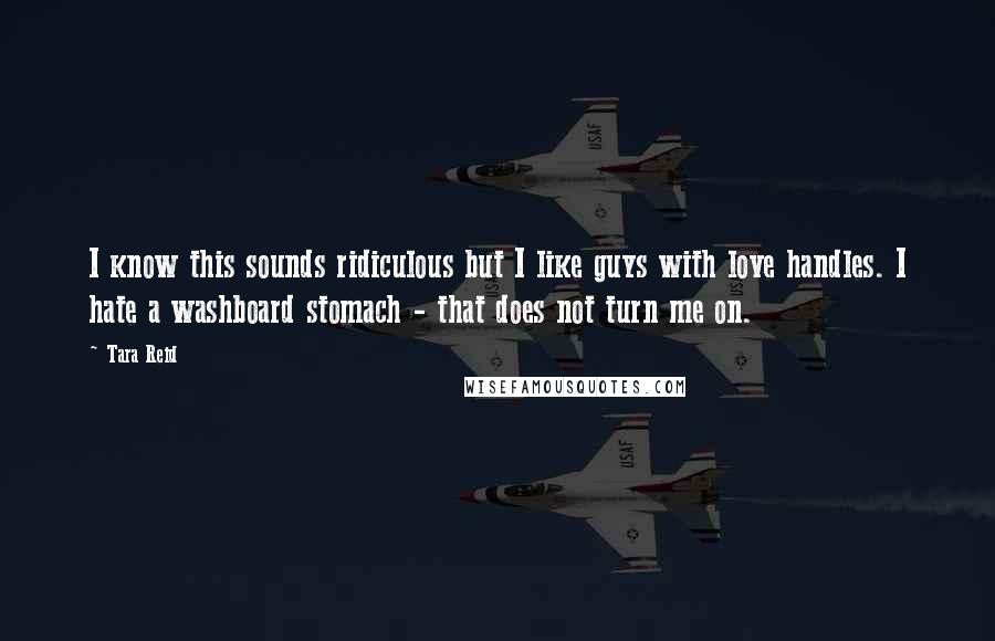 Tara Reid Quotes: I know this sounds ridiculous but I like guys with love handles. I hate a washboard stomach - that does not turn me on.