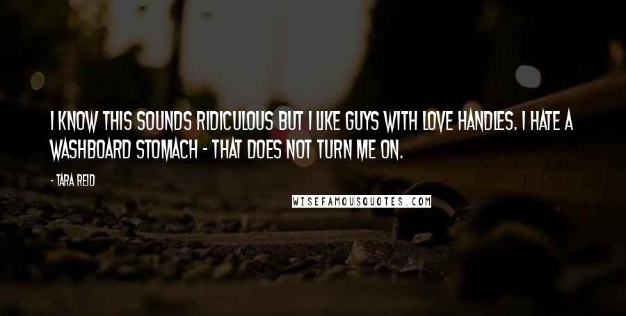 Tara Reid Quotes: I know this sounds ridiculous but I like guys with love handles. I hate a washboard stomach - that does not turn me on.