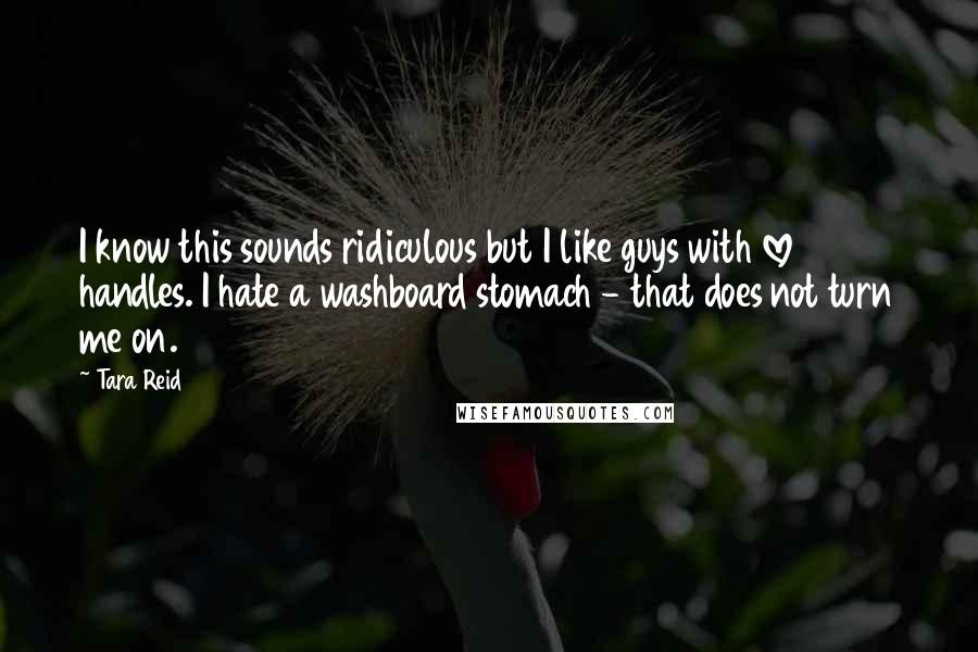 Tara Reid Quotes: I know this sounds ridiculous but I like guys with love handles. I hate a washboard stomach - that does not turn me on.