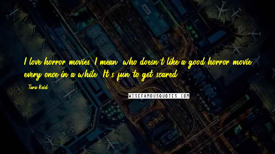 Tara Reid Quotes: I love horror movies. I mean, who doesn't like a good horror movie every once in a while? It's fun to get scared.