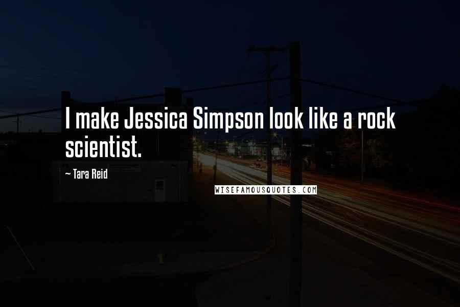 Tara Reid Quotes: I make Jessica Simpson look like a rock scientist.