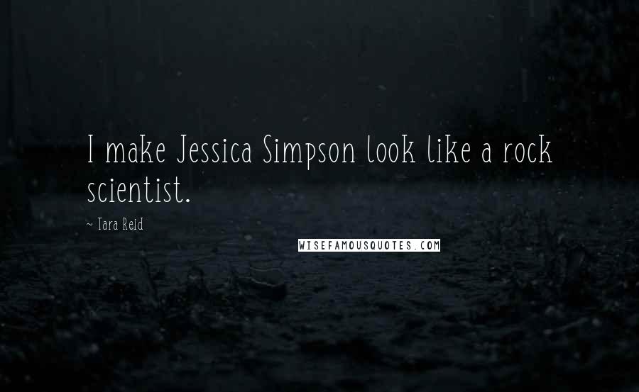 Tara Reid Quotes: I make Jessica Simpson look like a rock scientist.