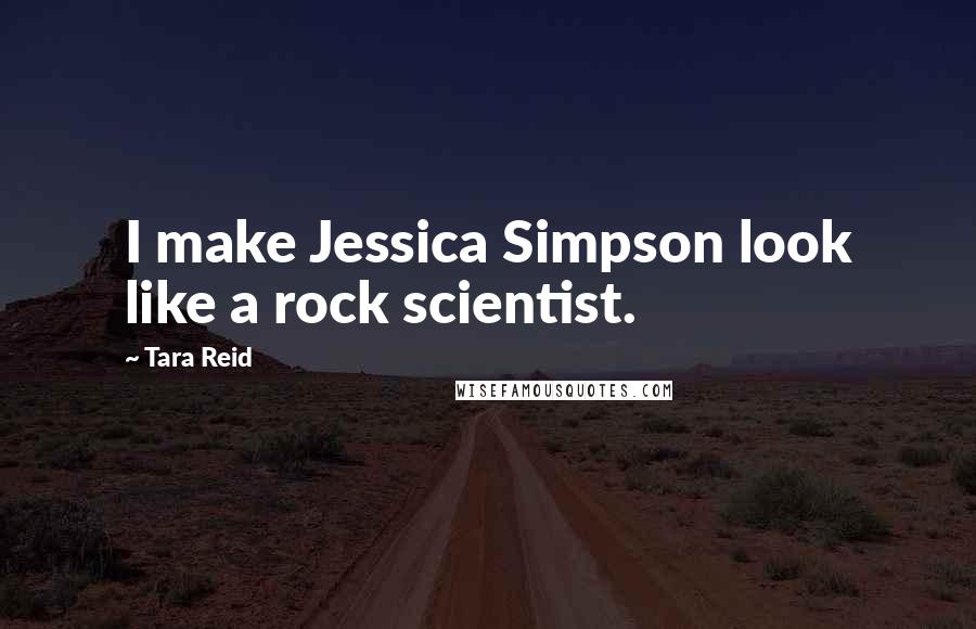 Tara Reid Quotes: I make Jessica Simpson look like a rock scientist.