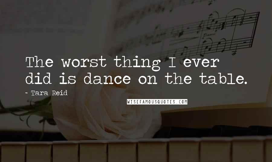 Tara Reid Quotes: The worst thing I ever did is dance on the table.