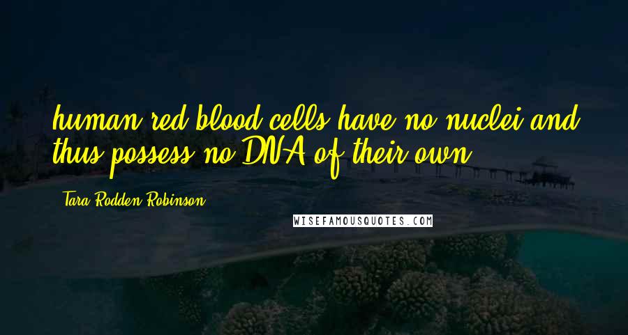 Tara Rodden Robinson Quotes: human red blood cells have no nuclei and thus possess no DNA of their own.