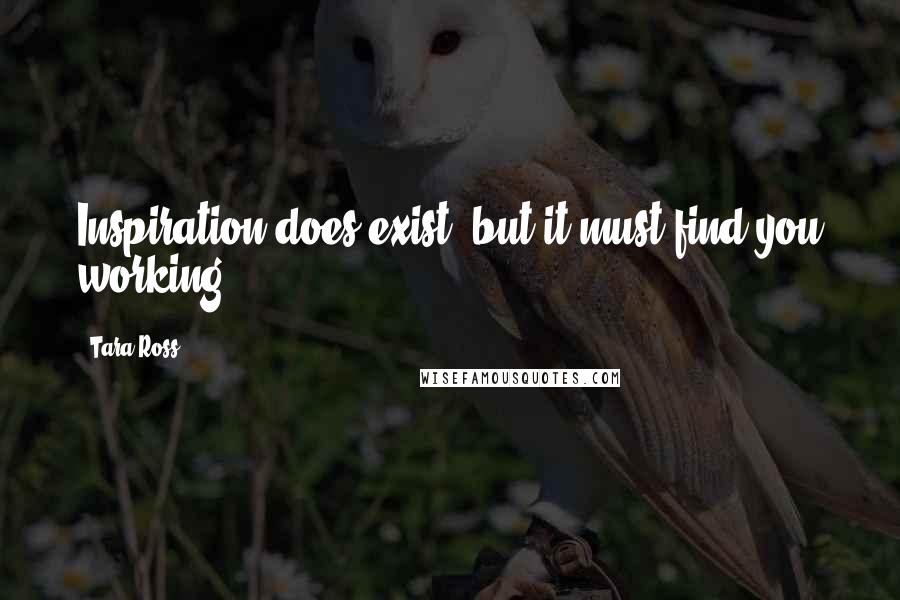 Tara Ross Quotes: Inspiration does exist, but it must find you working.