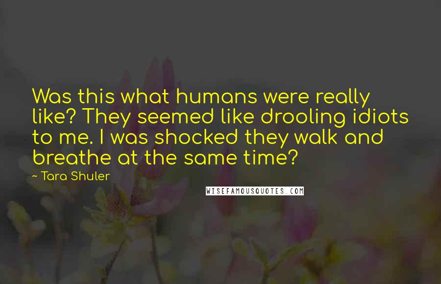 Tara Shuler Quotes: Was this what humans were really like? They seemed like drooling idiots to me. I was shocked they walk and breathe at the same time?