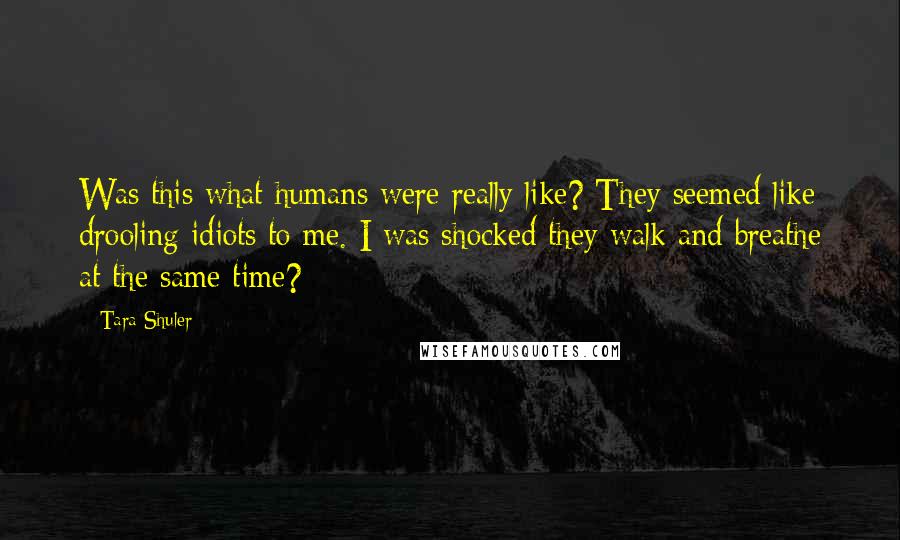 Tara Shuler Quotes: Was this what humans were really like? They seemed like drooling idiots to me. I was shocked they walk and breathe at the same time?